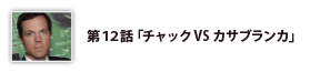 第12話「チャックVSカサブランカ」