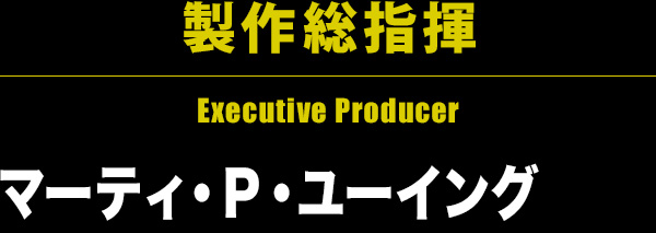 製作総指揮 Executive Producer マーティ・Ｐ・ユーイング