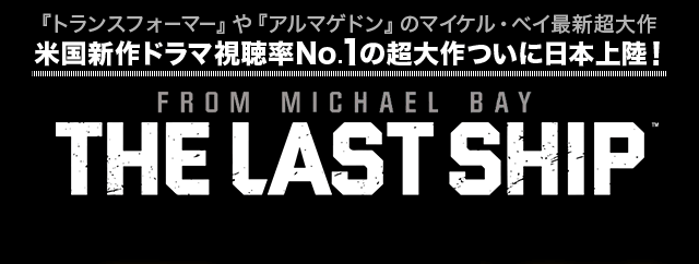 『トランスフォーマー』『アルマゲドン』のマイケル・ベイ最新超大作 米国新作ドラマ視聴率No.1の超大作ついに日本上陸！THE LAST SHIP