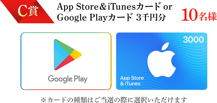 C賞 App Store＆iTunesカード or Google Playカード 3千円分 10名様 ※カードの種類はご当選の際に選択いただけます