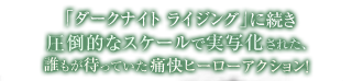 「ダークナイト ライジング」に続き圧倒的なスケールで実写化された、誰もが待っていた痛快ヒーローアクション！