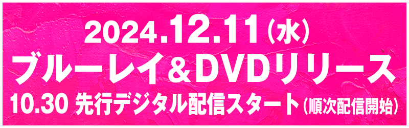 2024.12.11（水）ブルーレイ&DVDリリース！10.30 先行デジタル配信スタート（順次配信開始）