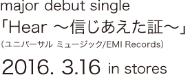 major debut single 「Hear ～信じあえた証～」(ユニバーサル ミュージック/EMI Records)2016.3.16 in stores