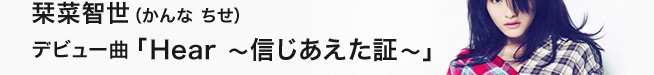 栞菜智世（かんな ちせ）デビュー曲「Hear 〜信じあえた証〜」