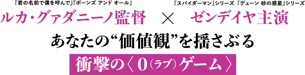 『君の名前で僕を呼んで』『ボーンズ アンド オール』ルカ・グァダニーノ監督✕『デューン 砂の惑星』シリーズ『スパイダーマン』シリーズ ゼンデイヤ主演 あなたの“価値観”を揺さぶる衝撃の＜０（ラブ）ゲーム＞