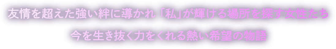友情を超えた強い絆に導かれ「私」が輝ける場所を探す女性たち今を生き抜く力をくれる熱い希望の物語