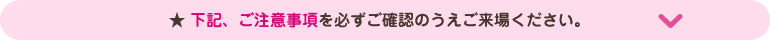 下記ご注意事項を必ずご確認のうえご来場ください。