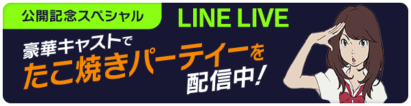 公開記念スペシャル LINE LIVE 豪華キャストでたこ焼きパーティーを配信中！