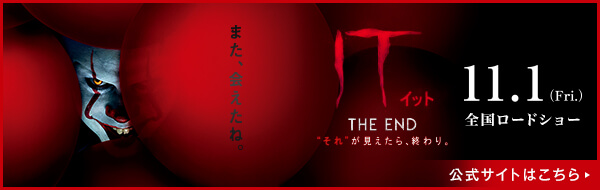 映画『IT／イット THE END “それ”が見えたら、終わり。』 11.1（Fri.）全国ロードショー 公式サイトはこちら