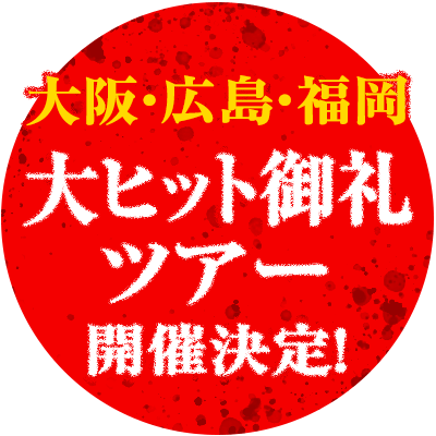 大阪・広島・福岡　大ヒット御礼ツアー開催決定！