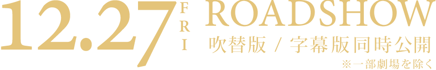 12.27 FRI ROADSHOW 吹替版 / 字幕版同時公開 ※一部劇場を除く