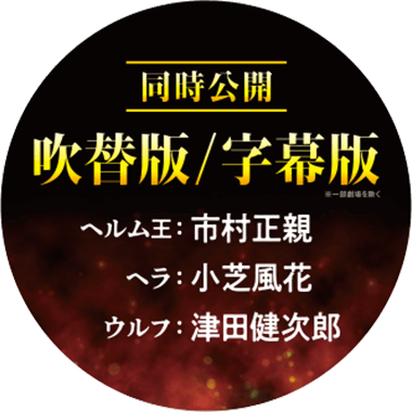 吹替版 / 字幕版同時公開 ※一部劇場を除く ヘルム王: 市村正親 ヘラ: 小芝風花 ウルフ: 津田健次郎