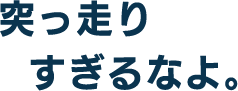 突っ走りすぎるなよ。