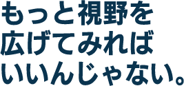 もっと視野を広げてみればいいんじゃない。