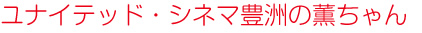 ユナイテッド・シネマ豊洲の薫ちゃん