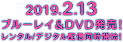 2019.2.13 ブルーレイ＆DVD発売 レンタル/デジタル配信 同時開始