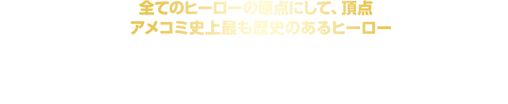 全てのヒーローの原点にして、頂点 アメコミ史上最も歴史のあるヒーロー
						1938年にアメリカの出版社DCコミックスにて発行されたコミック「Action Comics #1」にて初登場！
						その歴史は、日本でもおなじみの「バットマン」、「ジョーカー」、「スパイダーマン」、
						「アイアンマン」、「キャプテン・アメリカ」といった数々の人気キャラクターよりも長く、
						アメコミ史上最も歴史のあるヒーロー＝スーパーヒーローの原点、としてこれまで世界中で愛され続けている。