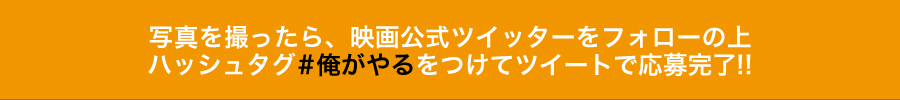 写真を撮ったら、映画公式ツイッターをフォローの上、ハッシュタグ#俺がやるをつけてツイートで応募完了!!