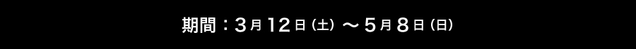 期間:3月12日(土)~5月8日(日)
