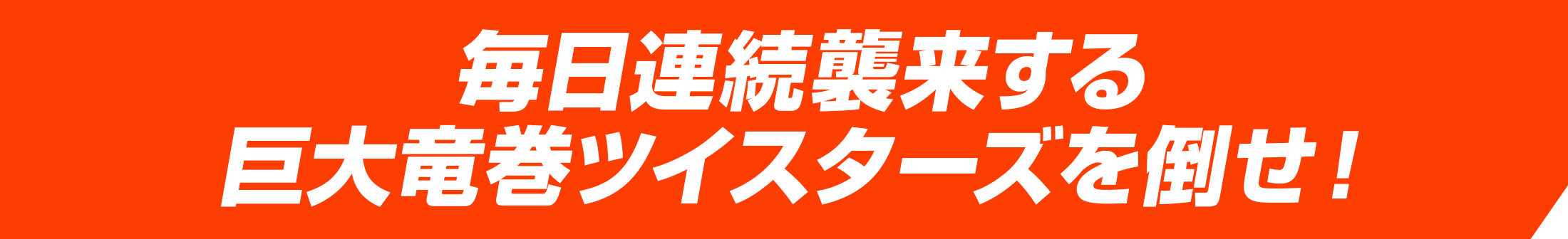 毎日連続襲来する巨大竜巻ツイスターズを倒せ！