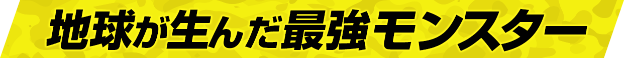 地球が生んだ最強モンスター