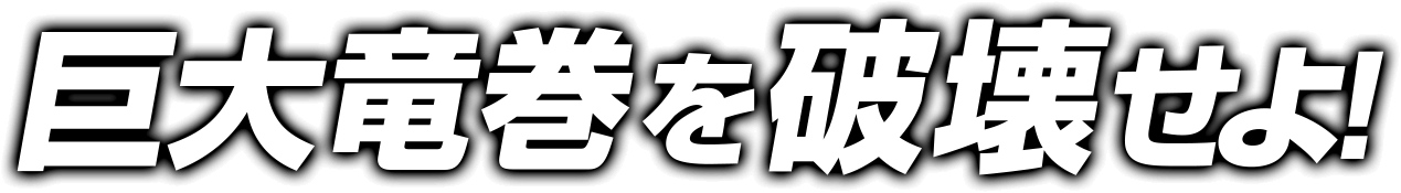 巨大竜巻を破壊せよ！