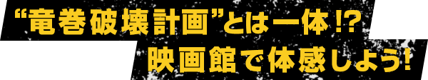 “竜巻破壊計画”とは一体!?映画館で体感しよう！