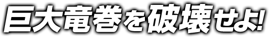 巨大竜巻を破壊せよ！