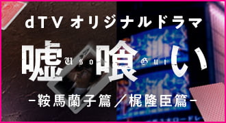 dTV オリジナルドラマ「嘘喰い」 鞍馬蘭子 篇 / 梶隆臣 篇